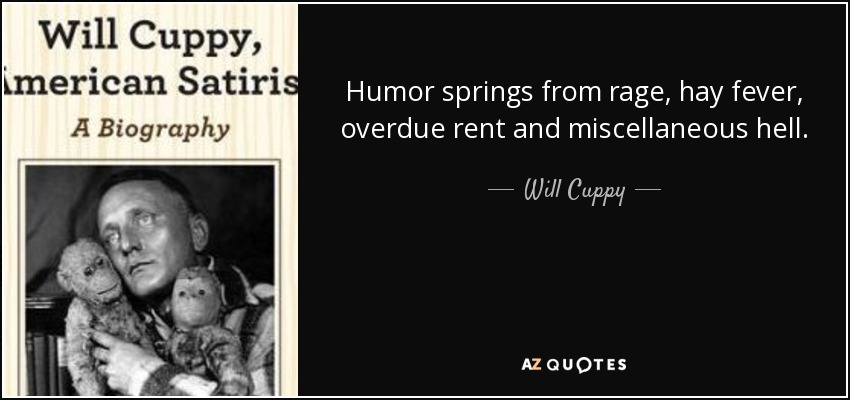 Humor springs from rage, hay fever, overdue rent and miscellaneous hell. - Will Cuppy