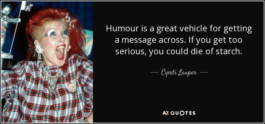 El humor es un gran vehículo para transmitir un mensaje. Si te pones demasiado serio, te puedes morir de almidón. - Cyndi Lauper