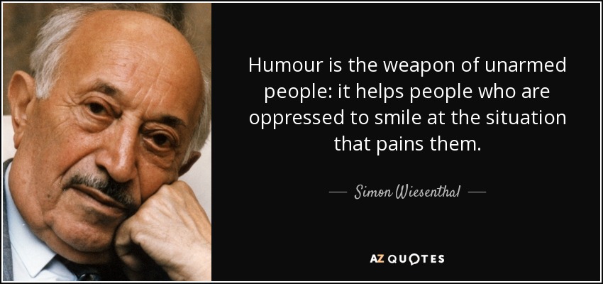 Humour is the weapon of unarmed people: it helps people who are oppressed to smile at the situation that pains them. - Simon Wiesenthal