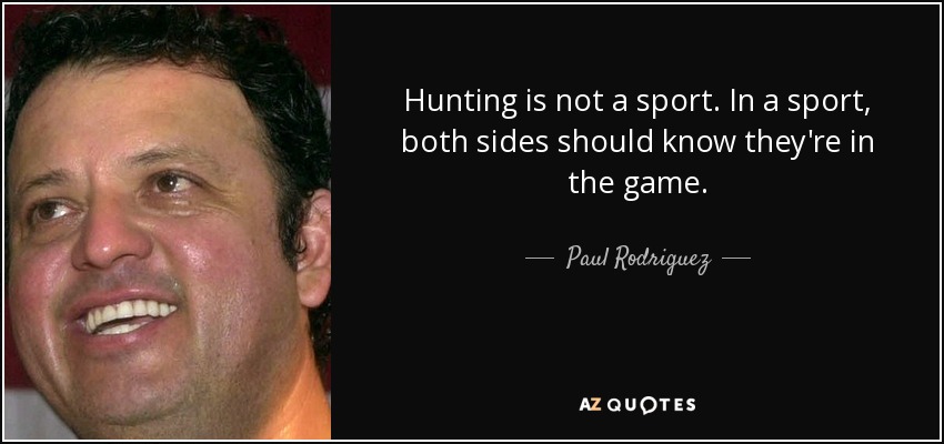 Hunting is not a sport. In a sport, both sides should know they're in the game. - Paul Rodriguez