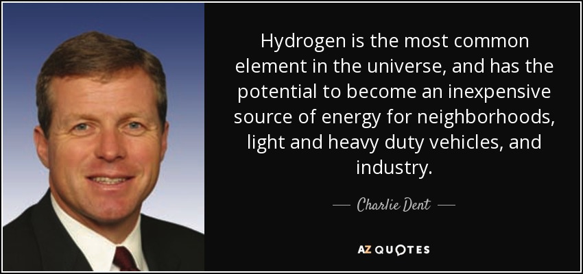 Hydrogen is the most common element in the universe, and has the potential to become an inexpensive source of energy for neighborhoods, light and heavy duty vehicles, and industry. - Charlie Dent