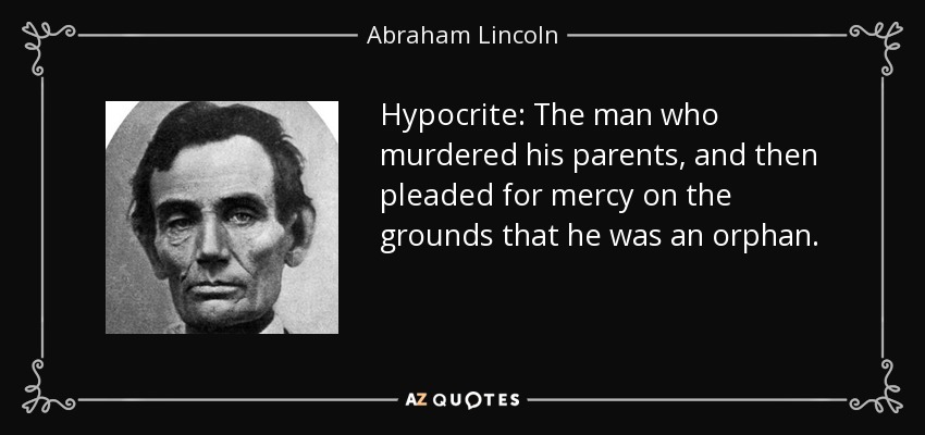 Hypocrite: The man who murdered his parents, and then pleaded for mercy on the grounds that he was an orphan. - Abraham Lincoln