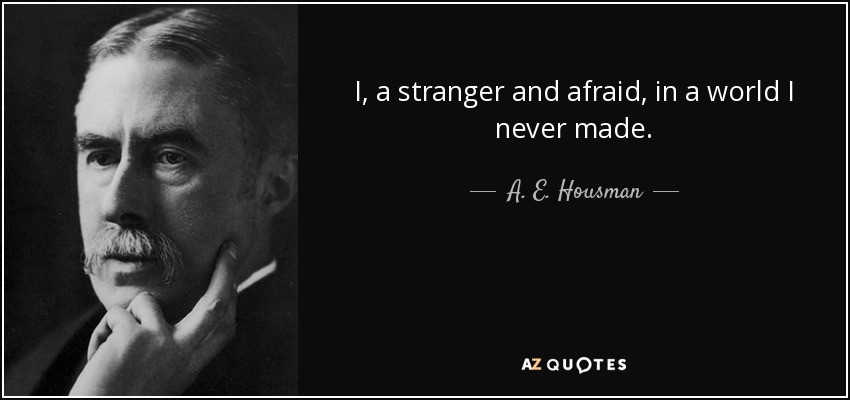 I, a stranger and afraid, in a world I never made. - A. E. Housman