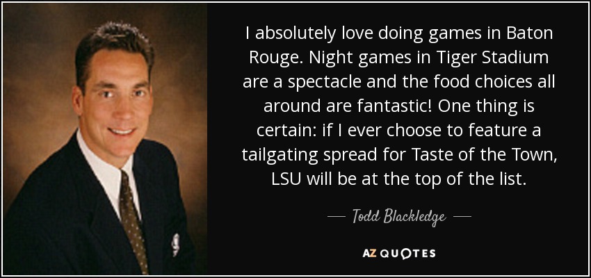 I absolutely love doing games in Baton Rouge. Night games in Tiger Stadium are a spectacle and the food choices all around are fantastic! One thing is certain: if I ever choose to feature a tailgating spread for Taste of the Town, LSU will be at the top of the list. - Todd Blackledge