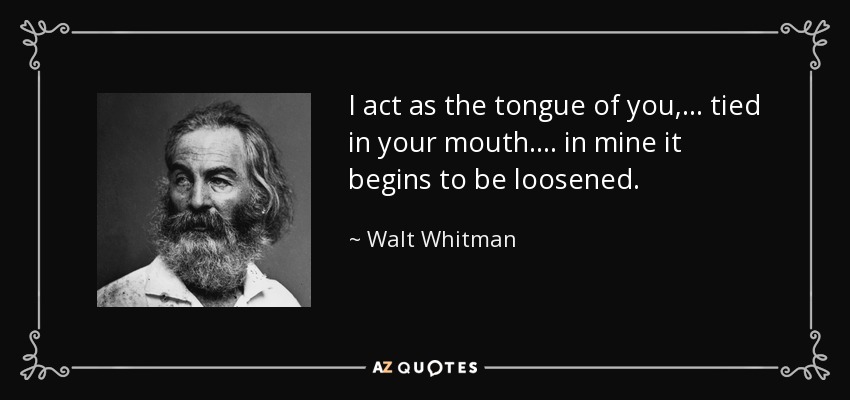 I act as the tongue of you, ... tied in your mouth . . . . in mine it begins to be loosened. - Walt Whitman