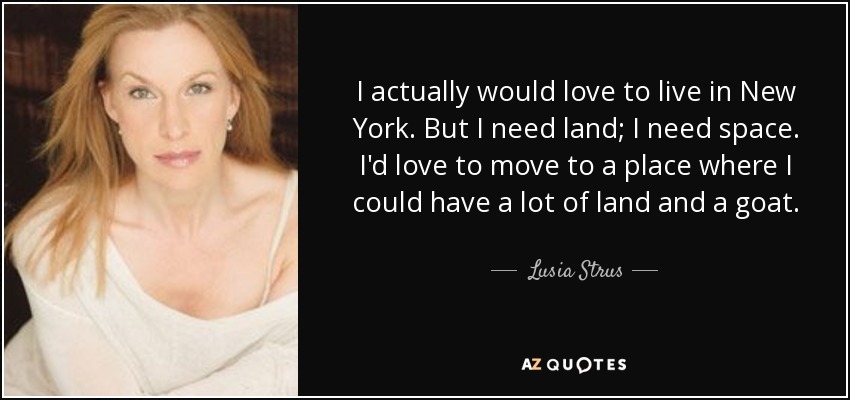 De hecho, me encantaría vivir en New York. Pero necesito tierra; necesito espacio. Me encantaría mudarme a un lugar donde pudiera tener mucha tierra y una cabra. - Lusia Strus