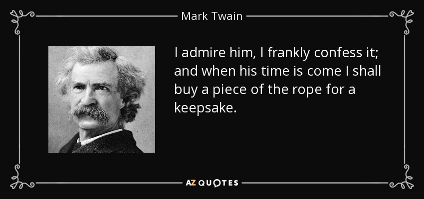 I admire him, I frankly confess it; and when his time is come I shall buy a piece of the rope for a keepsake. - Mark Twain