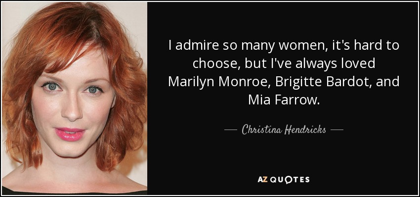 I admire so many women, it's hard to choose, but I've always loved Marilyn Monroe, Brigitte Bardot, and Mia Farrow. - Christina Hendricks
