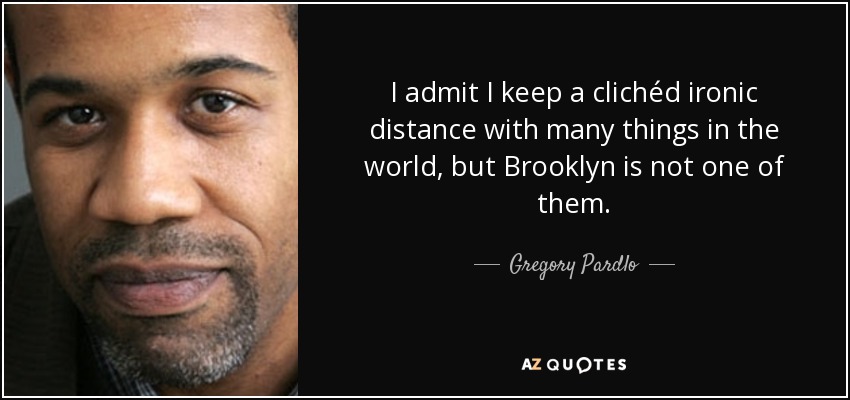 I admit I keep a clichéd ironic distance with many things in the world, but Brooklyn is not one of them. - Gregory Pardlo