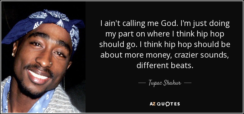 I ain't calling me God. I'm just doing my part on where I think hip hop should go. I think hip hop should be about more money, crazier sounds, different beats. - Tupac Shakur