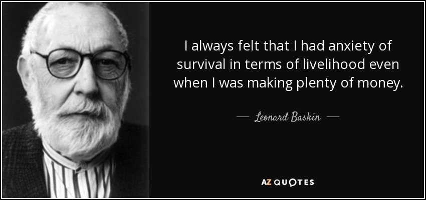 I always felt that I had anxiety of survival in terms of livelihood even when I was making plenty of money. - Leonard Baskin