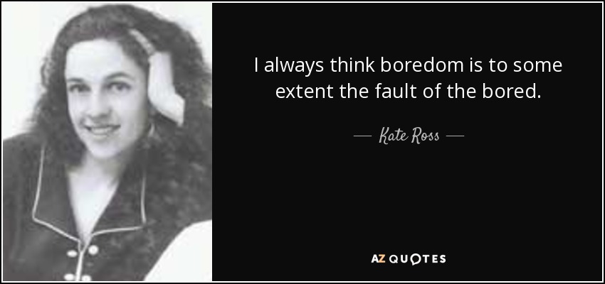 I always think boredom is to some extent the fault of the bored. - Kate Ross