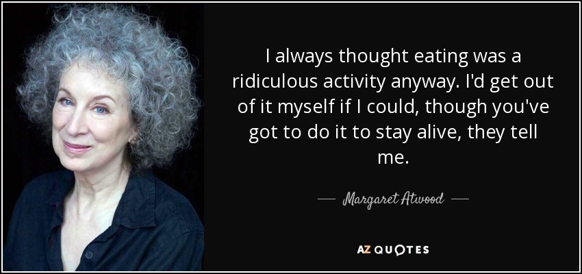 I always thought eating was a ridiculous activity anyway. I'd get out of it myself if I could, though you've got to do it to stay alive, they tell me. - Margaret Atwood