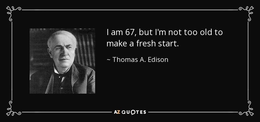 I am 67, but I'm not too old to make a fresh start. - Thomas A. Edison