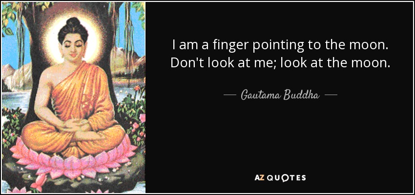 I am a finger pointing to the moon. Don't look at me; look at the moon. - Gautama Buddha