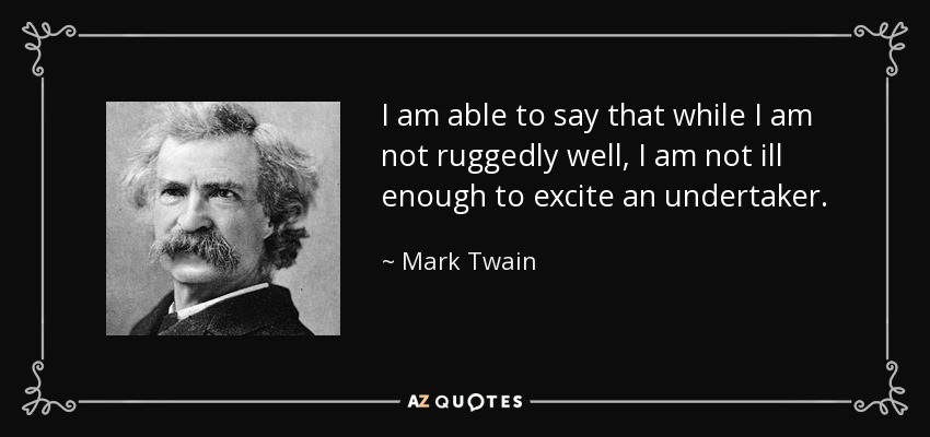 I am able to say that while I am not ruggedly well, I am not ill enough to excite an undertaker. - Mark Twain