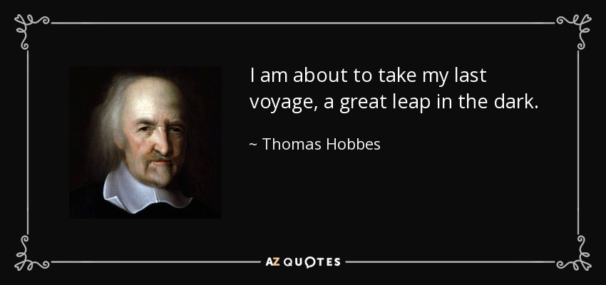 I am about to take my last voyage, a great leap in the dark. - Thomas Hobbes