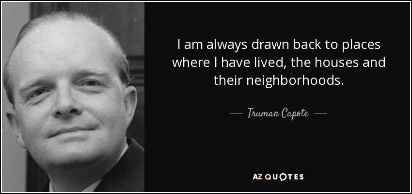 I am always drawn back to places where I have lived, the houses and their neighborhoods. - Truman Capote