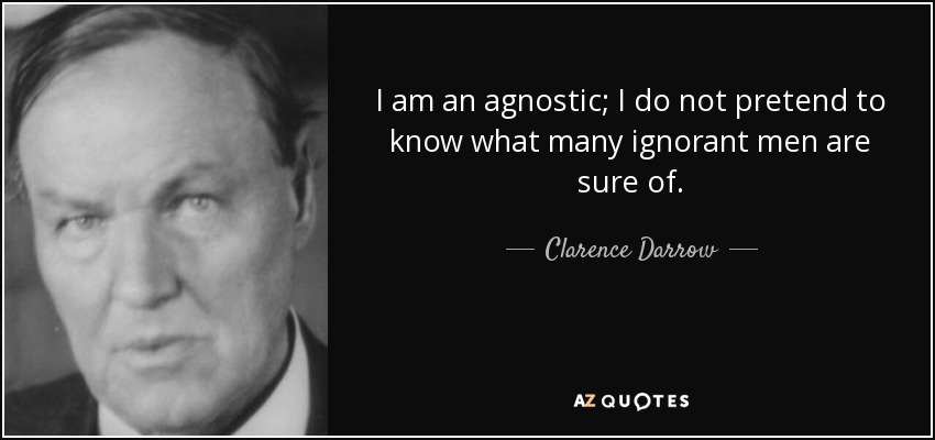 I am an agnostic; I do not pretend to know what many ignorant men are sure of. - Clarence Darrow