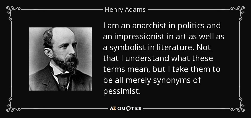 Soy anarquista en política e impresionista en arte, así como simbolista en literatura. No es que entienda lo que significan estos términos, pero los considero meros sinónimos de pesimista. - Henry Adams