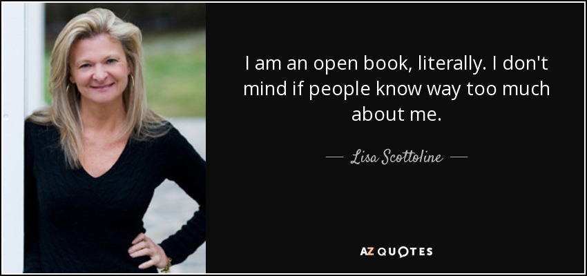I am an open book, literally. I don't mind if people know way too much about me. - Lisa Scottoline