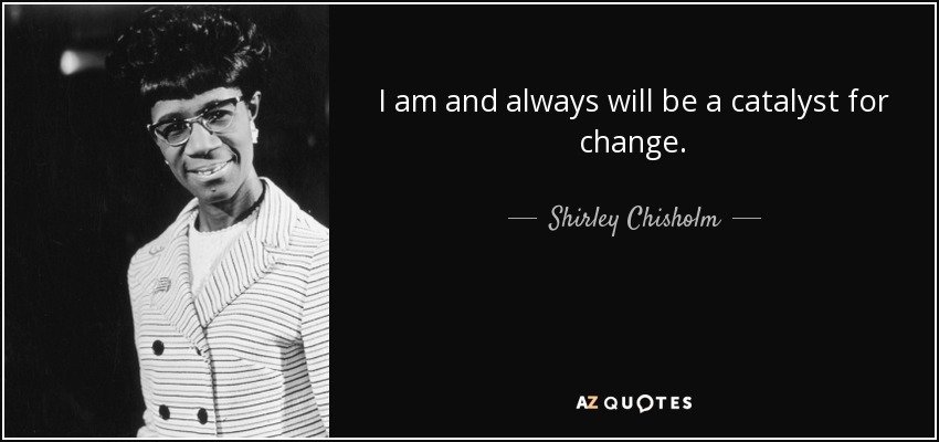 I am and always will be a catalyst for change. - Shirley Chisholm