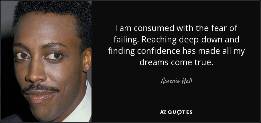 I am consumed with the fear of failing. Reaching deep down and finding confidence has made all my dreams come true. - Arsenio Hall