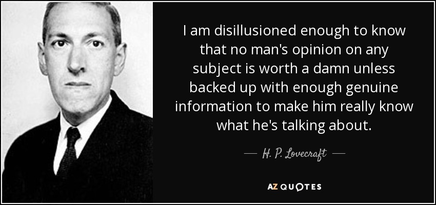 Estoy lo suficientemente desilusionado como para saber que la opinión de un hombre sobre cualquier tema no vale nada a menos que esté respaldada por suficiente información genuina que le haga saber realmente de lo que está hablando. - H. P. Lovecraft