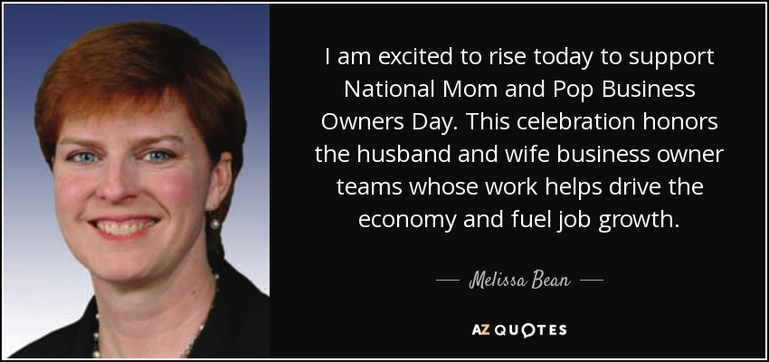 I am excited to rise today to support National Mom and Pop Business Owners Day. This celebration honors the husband and wife business owner teams whose work helps drive the economy and fuel job growth. - Melissa Bean
