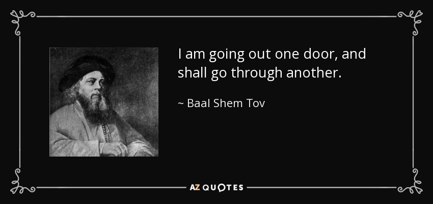 I am going out one door, and shall go through another. - Baal Shem Tov