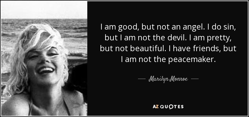 I am good, but not an angel. I do sin, but I am not the devil. I am pretty, but not beautiful. I have friends, but I am not the peacemaker. - Marilyn Monroe