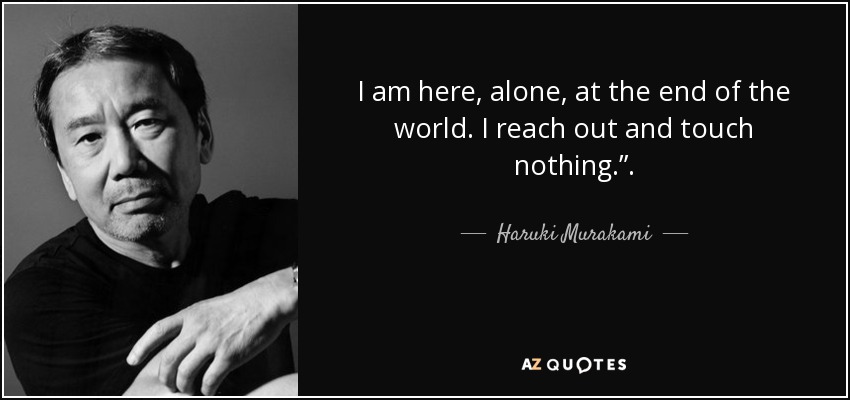 I am here, alone, at the end of the world. I reach out and touch nothing.”. - Haruki Murakami