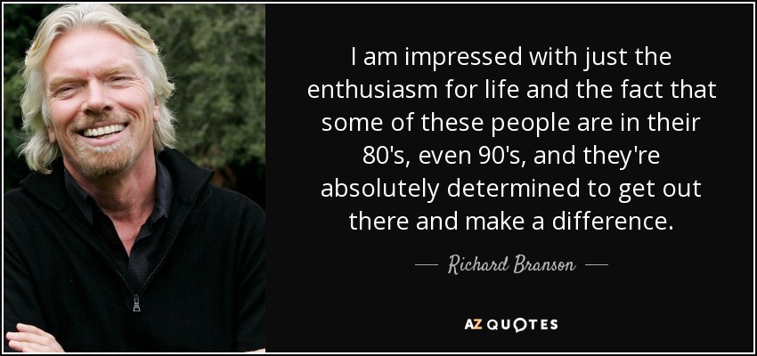 Me impresiona el entusiasmo por la vida y el hecho de que algunas de estas personas tengan 80 o incluso 90 años y estén absolutamente decididas a salir ahí fuera y marcar la diferencia. - Richard Branson
