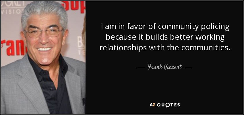 I am in favor of community policing because it builds better working relationships with the communities. - Frank Vincent