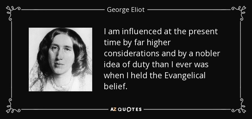 I am influenced at the present time by far higher considerations and by a nobler idea of duty than I ever was when I held the Evangelical belief. - George Eliot
