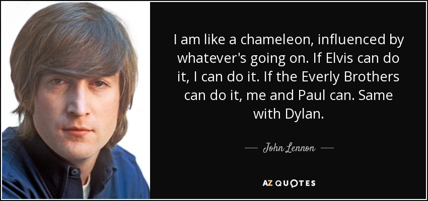 I am like a chameleon, influenced by whatever's going on. If Elvis can do it, I can do it. If the Everly Brothers can do it, me and Paul can. Same with Dylan. - John Lennon