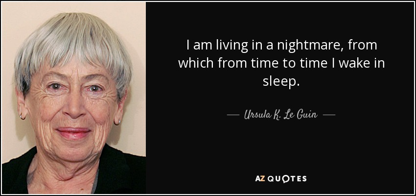 I am living in a nightmare, from which from time to time I wake in sleep. - Ursula K. Le Guin