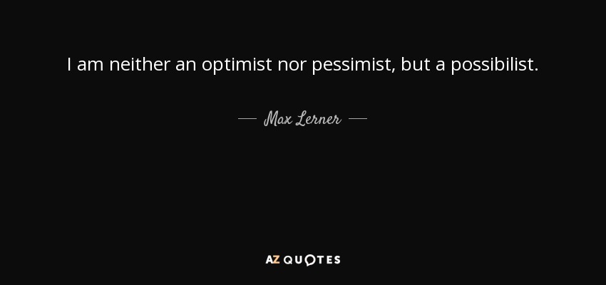 I am neither an optimist nor pessimist, but a possibilist. - Max Lerner
