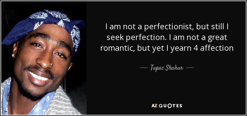 I am not a perfectionist, but still I seek perfection. I am not a great romantic, but yet I yearn 4 affection - Tupac Shakur
