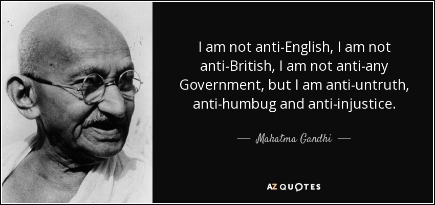 I am not anti-English, I am not anti-British, I am not anti-any Government, but I am anti-untruth, anti-humbug and anti-injustice. - Mahatma Gandhi