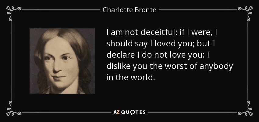 I am not deceitful: if I were, I should say I loved you; but I declare I do not love you: I dislike you the worst of anybody in the world. - Charlotte Bronte
