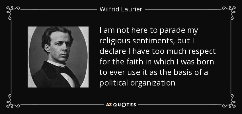 No estoy aquí para hacer alarde de mis sentimientos religiosos, pero declaro que tengo demasiado respeto por la fe en la que nací como para utilizarla jamás como base de una organización política - Wilfrid Laurier