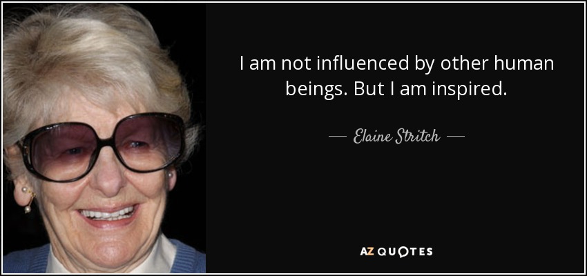 I am not influenced by other human beings. But I am inspired. - Elaine Stritch