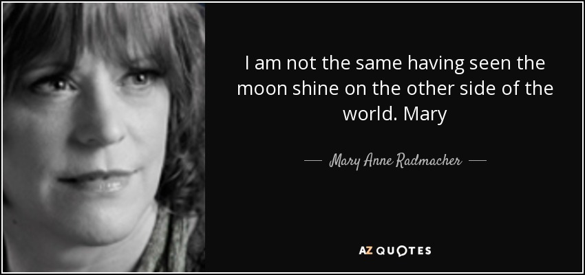 I am not the same having seen the moon shine on the other side of the world. Mary - Mary Anne Radmacher