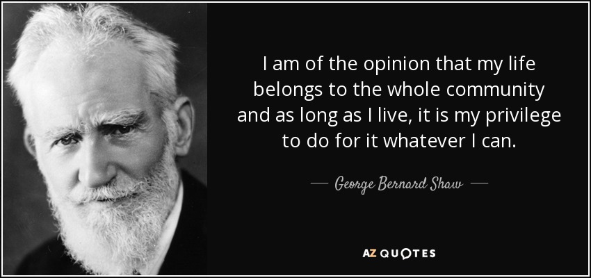 Soy de la opinión de que mi vida pertenece a toda la comunidad y, mientras viva, tengo el privilegio de hacer por ella todo lo que pueda. - George Bernard Shaw