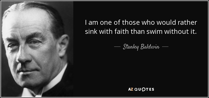 I am one of those who would rather sink with faith than swim without it. - Stanley Baldwin