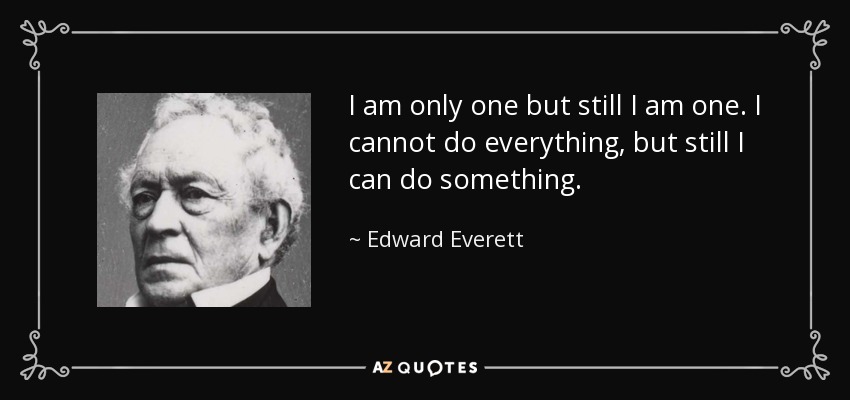 I am only one but still I am one. I cannot do everything, but still I can do something. - Edward Everett