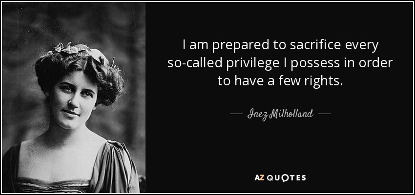 I am prepared to sacrifice every so-called privilege I possess in order to have a few rights. - Inez Milholland