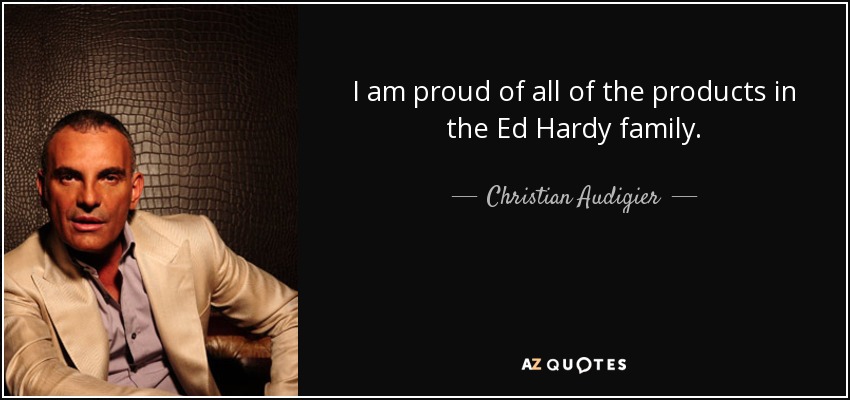 I am proud of all of the products in the Ed Hardy family. - Christian Audigier
