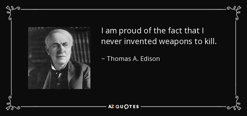 I am proud of the fact that I never invented weapons to kill. - Thomas A. Edison